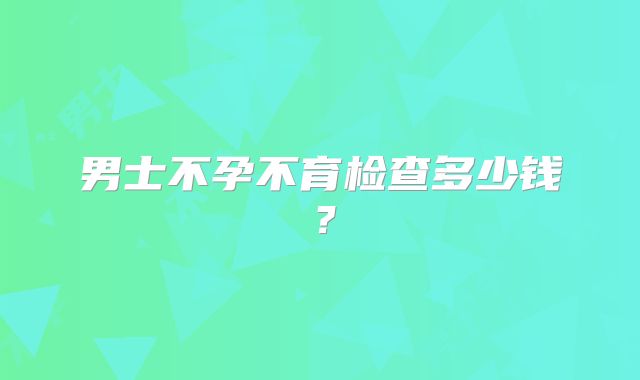 男士不孕不育检查多少钱？
