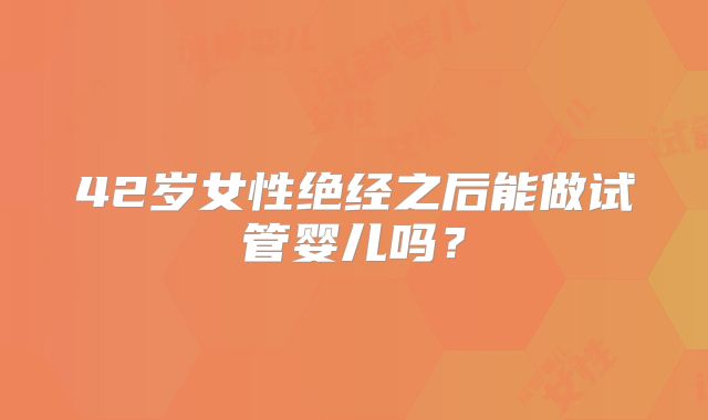 42岁女性绝经之后能做试管婴儿吗？