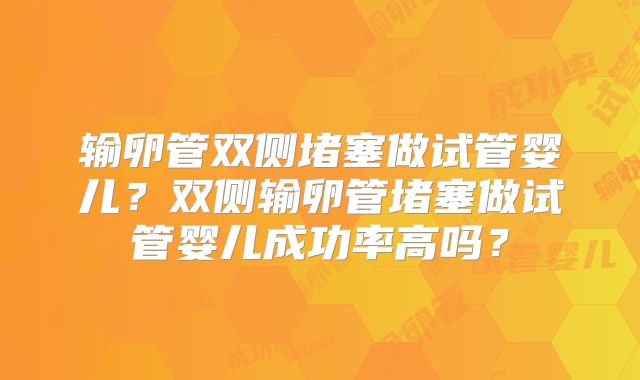 输卵管双侧堵塞做试管婴儿？双侧输卵管堵塞做试管婴儿成功率高吗？