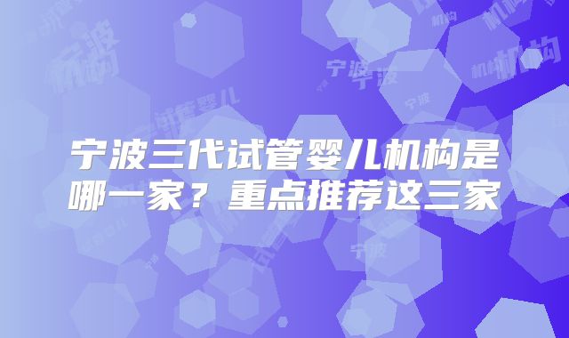 宁波三代试管婴儿机构是哪一家？重点推荐这三家