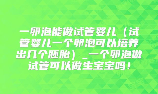 一卵泡能做试管婴儿（试管婴儿一个卵泡可以培养出几个胚胎）_一个卵泡做试管可以做生宝宝吗！