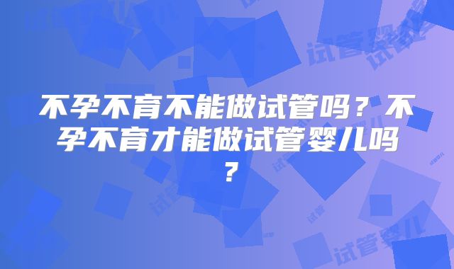 不孕不育不能做试管吗?不孕不育才能做试管婴儿吗?