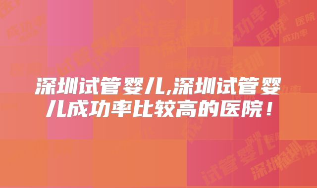 深圳试管婴儿,深圳试管婴儿成功率比较高的医院！