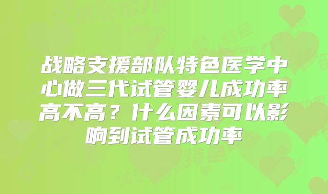 战略支援部队特色医学中心做三代试管婴儿成功率高不高?什么因素可以影响到试管成功率