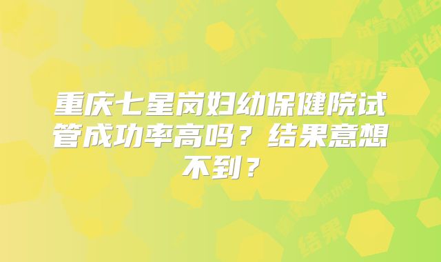 重庆七星岗妇幼保健院试管成功率高吗？结果意想不到？