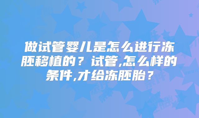 做试管婴儿是怎么进行冻胚移植的？试管,怎么样的条件,才给冻胚胎？