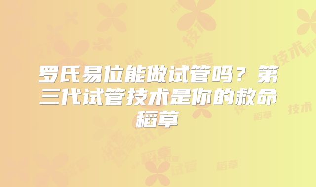 罗氏易位能做试管吗？第三代试管技术是你的救命稻草