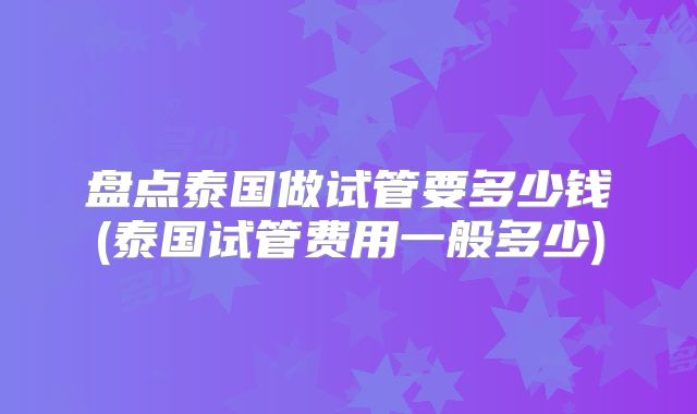 盘点泰国做试管要多少钱(泰国试管费用一般多少)