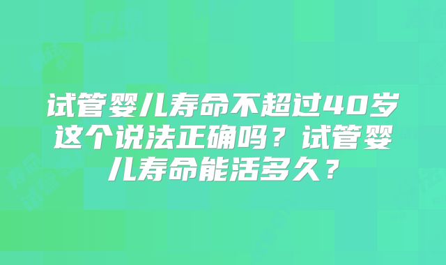试管婴儿寿命不超过40岁这个说法正确吗?试管婴儿寿命能活多久?