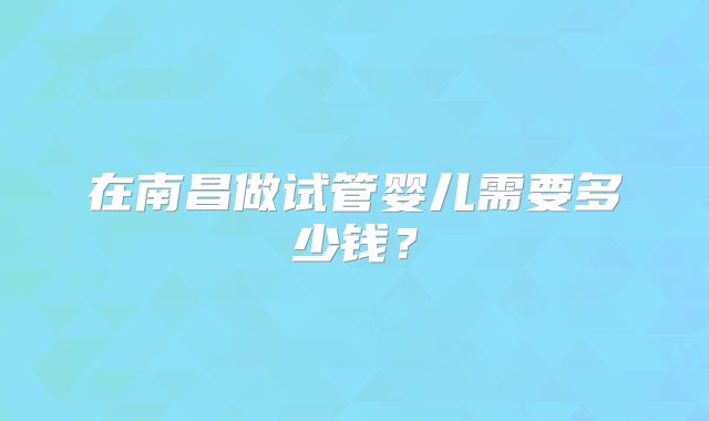 在南昌做试管婴儿需要多少钱?