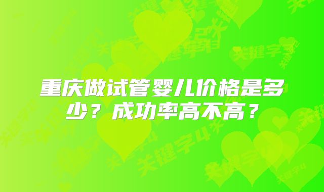 重庆做试管婴儿价格是多少？成功率高不高？