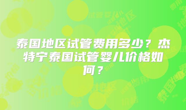泰国地区试管费用多少？杰特宁泰国试管婴儿价格如何？