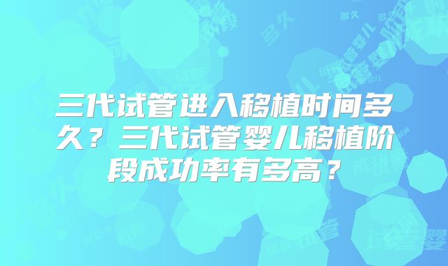 三代试管进入移植时间多久？三代试管婴儿移植阶段成功率有多高？