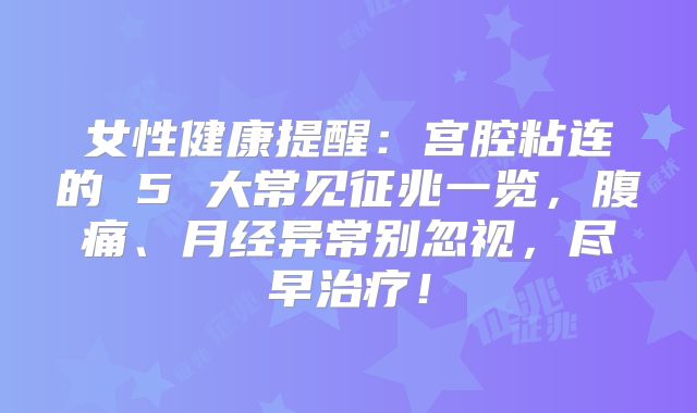 女性健康提醒:宫腔粘连的 5 大常见征兆一览,腹痛、月经异常别忽视,尽早治疗!