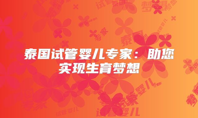 泰国试管婴儿专家：助您实现生育梦想