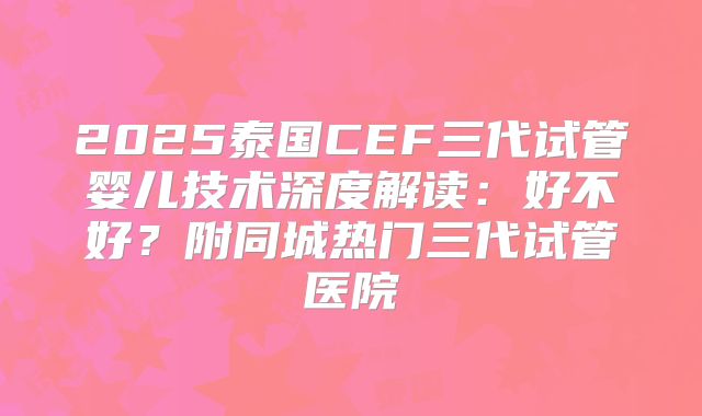 2025泰国CEF三代试管婴儿技术深度解读：好不好？附同城热门三代试管医院