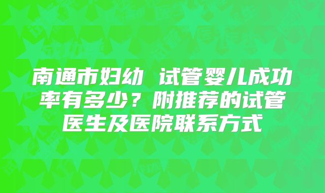 南通市妇幼 试管婴儿成功率有多少?附推荐的试管医生及医院联系方式