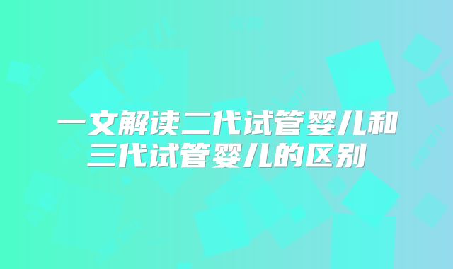一文解读二代试管婴儿和三代试管婴儿的区别