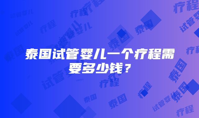 泰国试管婴儿一个疗程需要多少钱?