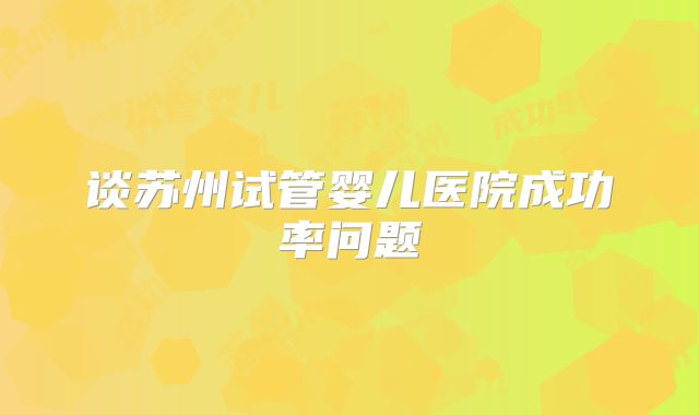 谈苏州试管婴儿医院成功率问题