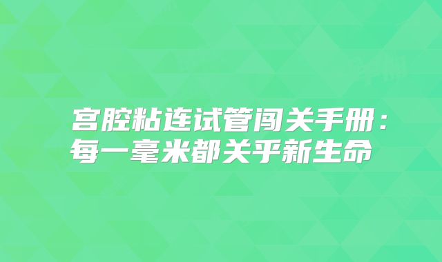 ‌宫腔粘连试管闯关手册：每一毫米都关乎新生命‌