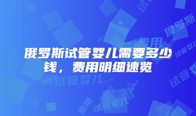 俄罗斯试管婴儿需要多少钱，费用明细速览