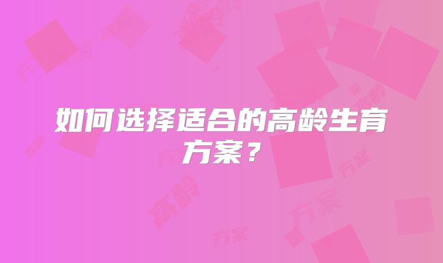 如何选择适合的高龄生育方案？