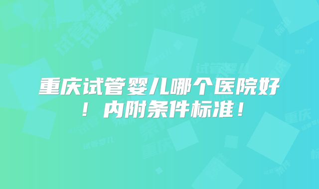 重庆试管婴儿哪个医院好！内附条件标准！
