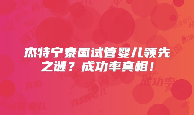 杰特宁泰国试管婴儿领先之谜？成功率真相！