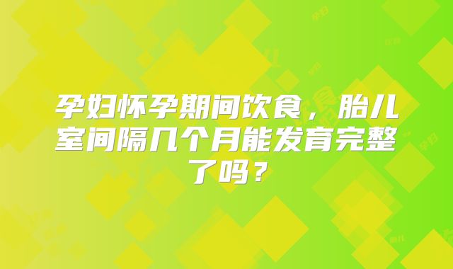 孕妇怀孕期间饮食，胎儿室间隔几个月能发育完整了吗？