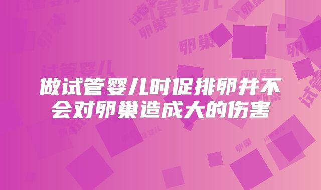 做试管婴儿时促排卵并不会对卵巢造成大的伤害