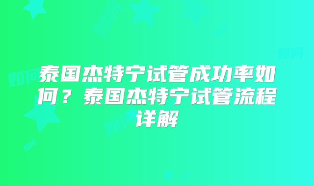 泰国杰特宁试管成功率如何?泰国杰特宁试管流程详解