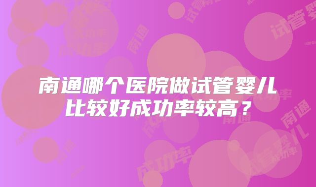 南通哪个医院做试管婴儿比较好成功率较高？