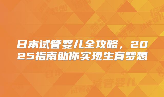 日本试管婴儿全攻略，2025指南助你实现生育梦想