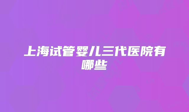 上海试管婴儿三代医院有哪些