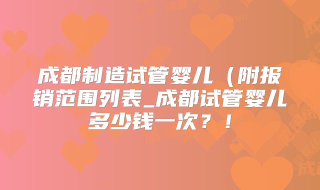 成都制造试管婴儿（附报销范围列表_成都试管婴儿多少钱一次？！