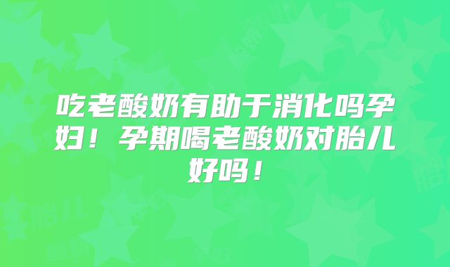 吃老酸奶有助于消化吗孕妇!孕期喝老酸奶对胎儿好吗!