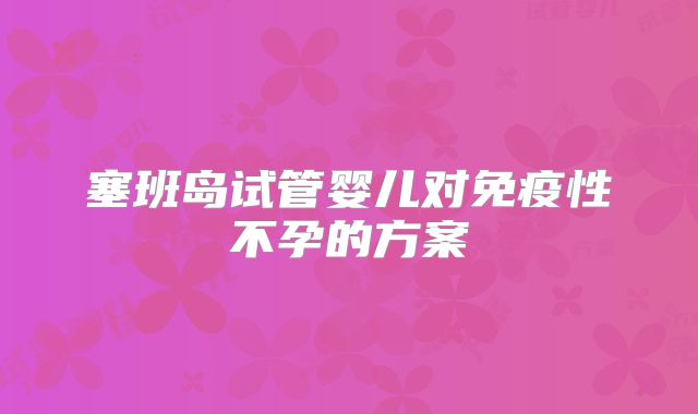 塞班岛试管婴儿对免疫性不孕的方案