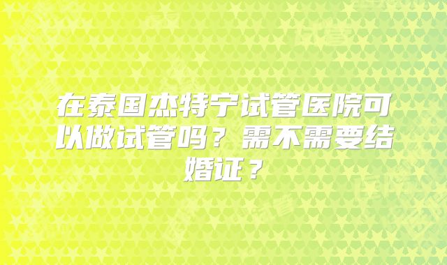 在泰国杰特宁试管医院可以做试管吗？需不需要结婚证？