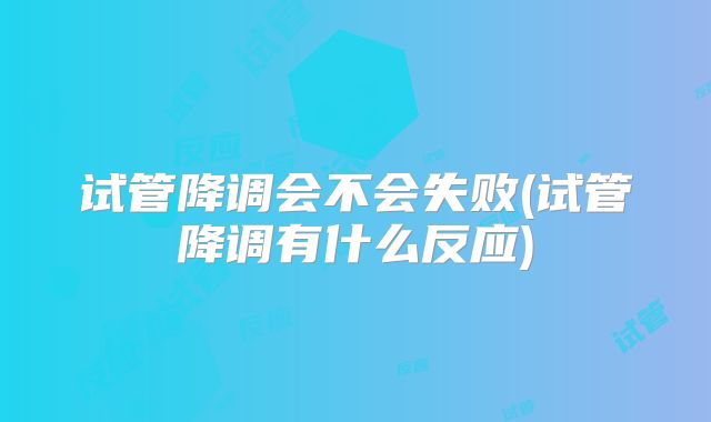 试管降调会不会失败(试管降调有什么反应)