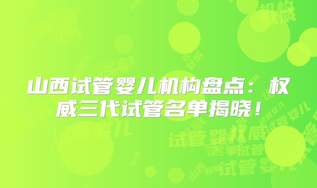 山西试管婴儿机构盘点:权威三代试管名单揭晓!