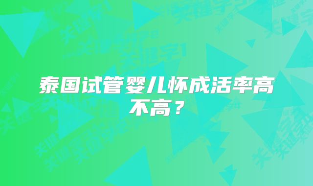 泰国试管婴儿怀成活率高不高？
