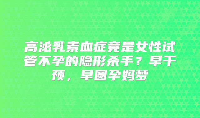 高泌乳素血症竟是女性试管不孕的隐形杀手？早干预，早圆孕妈梦