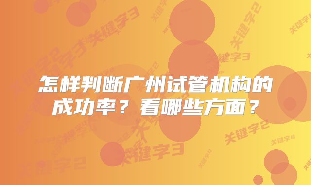 怎样判断广州试管机构的成功率？看哪些方面？