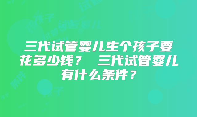 三代试管婴儿生个孩子要花多少钱? 三代试管婴儿有什么条件?