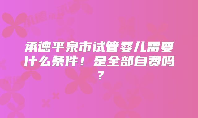 承德平泉市试管婴儿需要什么条件!是全部自费吗?