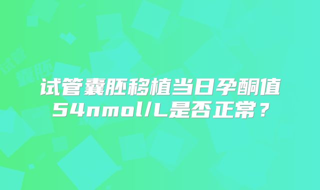试管囊胚移植当日孕酮值54nmol/L是否正常？