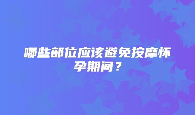 哪些部位应该避免按摩怀孕期间?