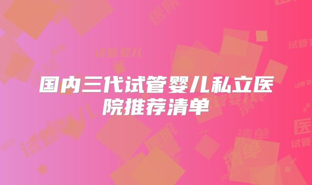 国内三代试管婴儿私立医院推荐清单