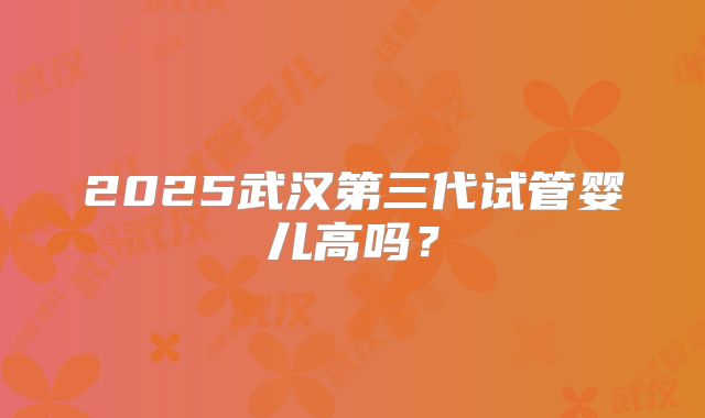 2025武汉第三代试管婴儿高吗？